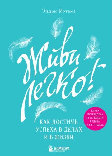 Живи легко! Как достичь успеха в делах и в жизни