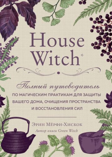 House Witch. Полный путеводитель по магическим практикам для защиты вашего дома, очищения пространства и восстановления сил