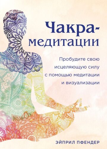 Чакра-медитации. Пробудите свою исцеляющую силу с помощью медитации и визуализации