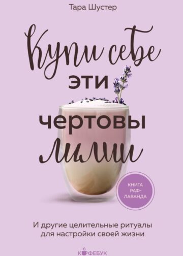 Купи себе эти чертовы лилии. И другие целительные ритуалы для настройки своей жизни