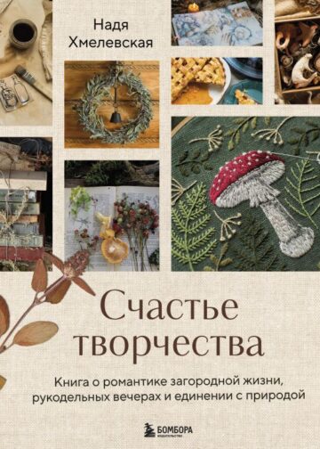 Счастье творчества. Книга о романтике загородной жизни, рукодельных вечерах и единении с природой