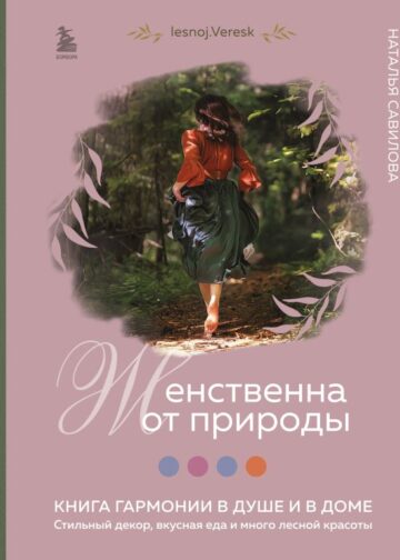 Женственна от природы. Книга гармонии в душе и в доме. Стильный декор, вкусная еда и много лесной красоты