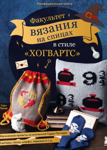 Факультет вязания на спицах в стиле "Хогвартс". Магические проекты из вселенной Гарри Поттера. Неофициальная книга