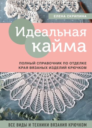 Идеальная кайма. Полный справочник по отделке края вязаных изделий крючком