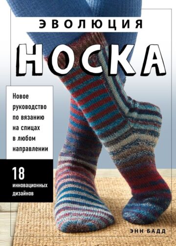 Эволюция носка. Новое руководство по вязанию на спицах в любом направлении. 18 инновационных дизайнов