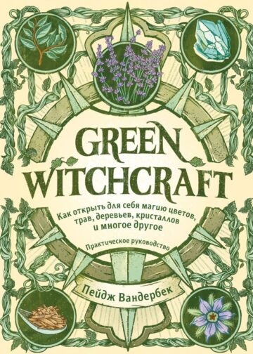 Green Witchcraft. Как открыть для себя магию цветов, трав, деревьев, кристаллов и многое другое. Практическое руководство