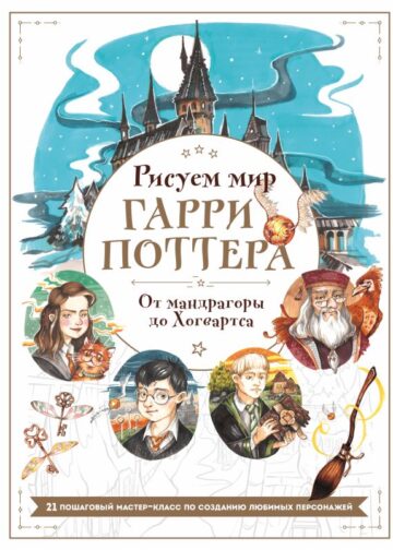 Рисуем мир Гарри Поттера. От мандрагоры до Хогвартса. 21 пошаговый мастер-класс по созданию любимых персонажей