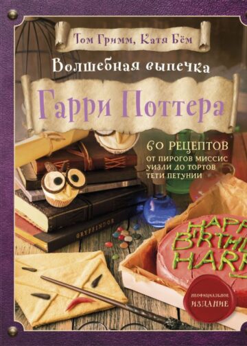 Волшебная выпечка Гарри Поттера. 60 рецептов от пирогов миссис Уизли до тортов тети Петунии. Иллюстрированное неофициальное издание