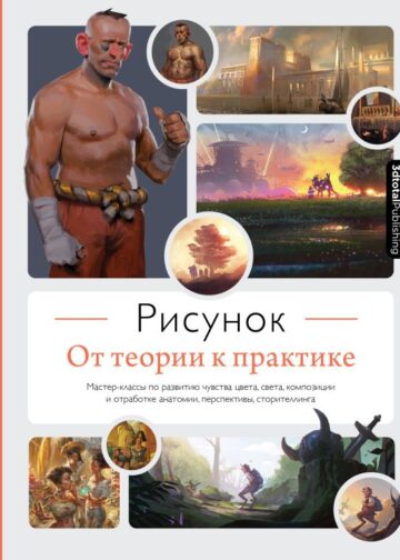 Рисунок. От теории к практике. Мастер-классы по развитию чувства цвета, света, композиции и отработке анатомии, перспективы, сторителлинга