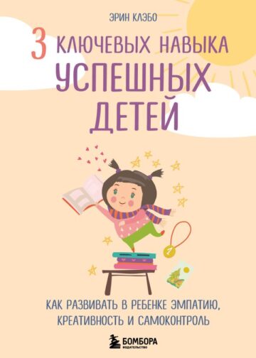 3 ключевых навыка успешных детей. Как развивать в ребенке эмпатию, креативность и самоконтроль