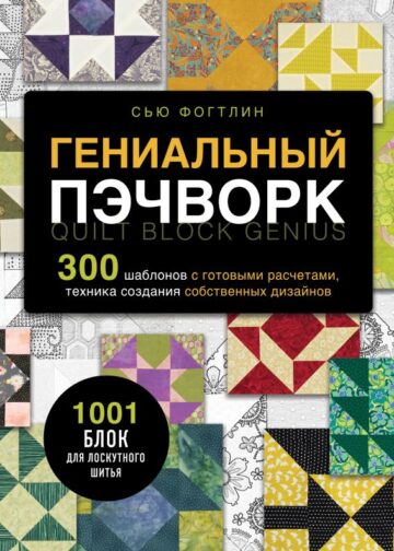 ГЕНИАЛЬНЫЙ ПЭЧВОРК. 300 шаблонов с готовыми расчетами, техника создания собственных дизайнов. 1001 блок для лоскутного шитья