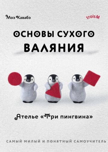 Основы сухого валяния. Ателье "Три пингвина". Самый милый и понятный самоучитель