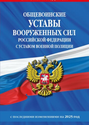 Общевоинские уставы Вооруженных Сил Российской Федерации с Уставом военной полиции с посл. изм. на 2025 г.