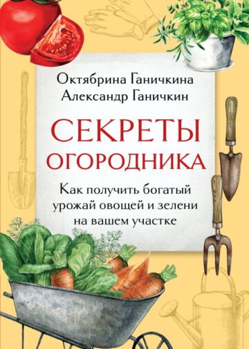 Секреты огородника. Как получить богатый урожай овощей и зелени на вашем участке