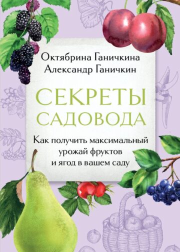 Секреты садовода. Как получить максимальный урожай фруктов и ягод в вашем саду