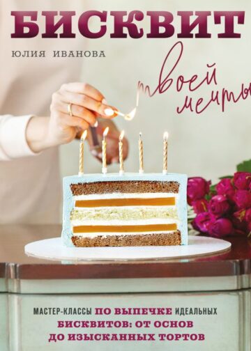 Бисквит твоей мечты. Мастер-классы по выпечке идеальных бисквитов: от основ до изысканных тортов