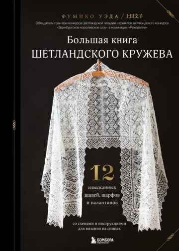 Большая книга Шетландского кружева. 12 изысканных шалей, шарфов и палантинов для вязания на спицах
