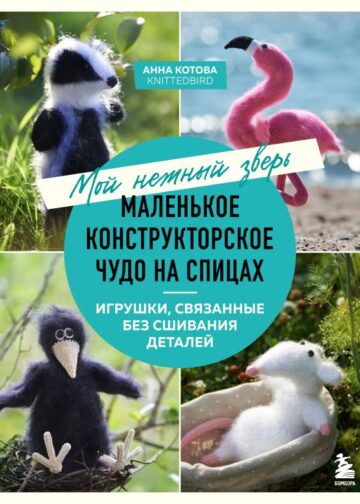 Мой нежный зверь. Маленькое конструкторское чудо на спицах. Игрушки, связанные без сшивания деталей