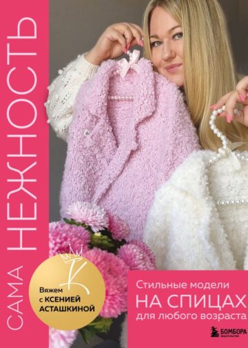 САМА НЕЖНОСТЬ. Вяжем с Ксенией Асташкиной. Стильные модели на спицах для любого возраста