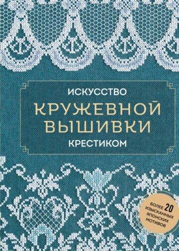 Искусство кружевной вышивки крестиком. Более 20 изысканных японских мотивов