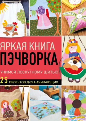Яркая книга пэчворка. Учимся лоскутному шитью. 25 проектов для начинающих