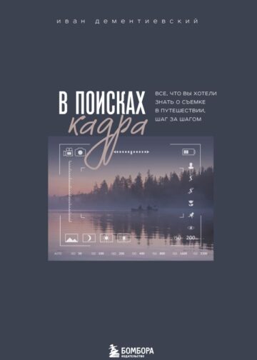 В поисках кадра. Все, что вы хотели знать о съемке в путешествии шаг за шагом
