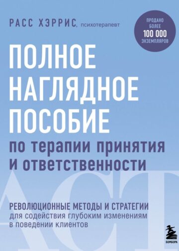 Полное наглядное пособие по терапии принятия и ответственности. Революционные методы и стратегии для содействия глубоким изменениям в поведении клиентов