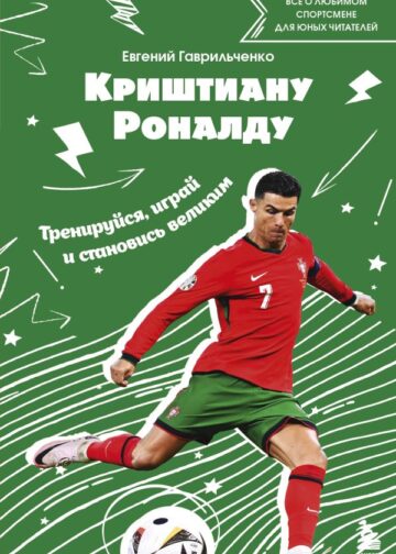 Криштиану Роналду. Тренируйся, играй и становись великим: все о любимом спортсмене для юных читателей