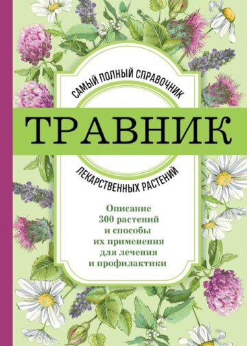 Травник. Самый полный справочник лекарственных растений. Описание 300 растений и способы их применения для лечения и профилактики