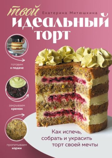 Твой идеальный торт. Как испечь, собрать и украсить торт своей мечты