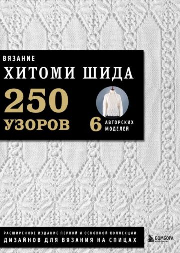 Вязание ХИТОМИ ШИДА. 250 узоров, 6 авторских моделей. Расширенное издание первой и основной коллекции дизайнов для вязания на спицах