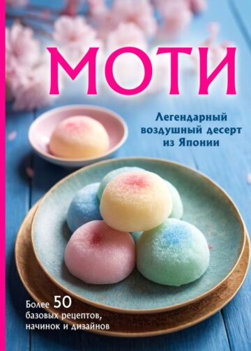 Моти. Легендарный воздушный десерт из Японии. Более 50 базовых рецептов, начинок и дизайнов