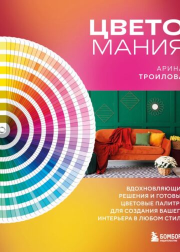 Цветомания. Вдохновляющие решения и готовые цветовые палитры для создания вашего интерьера в любом стиле