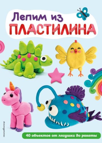Лепим из пластилина: 40 объектов от лягушки до ракеты