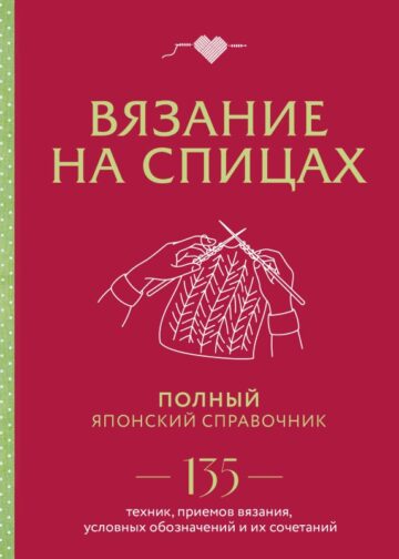 Вязание на спицах. Полный японский справочник. 135 техник, приемов вязания, условных обозначений и их сочетаний