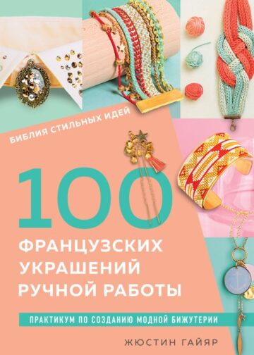 Библия стильных идей. 100 французских украшений ручной работы. Практикум по изготовлению модной бижутерии