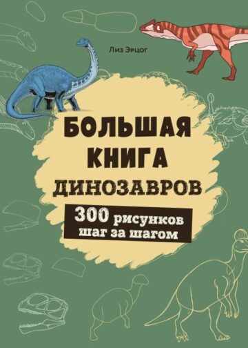 Большая книга динозавров. 300 рисунков шаг за шагом