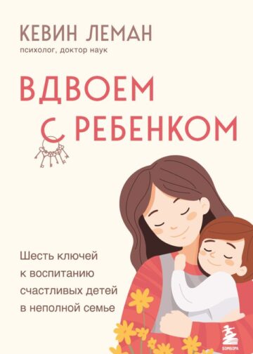 Вдвоем с ребенком. Шесть ключей к воспитанию счастливых детей в неполной семье