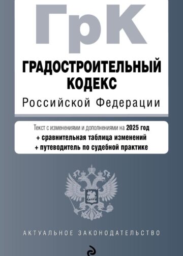 Градостроительный кодекс РФ. В ред. на 2025 с табл. изм. и указ. суд. практ. / ГрК РФ