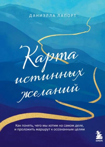 Карта истинных желаний. Как понять, чего мы хотим на самом деле, и проложить маршрут к осознанным целям