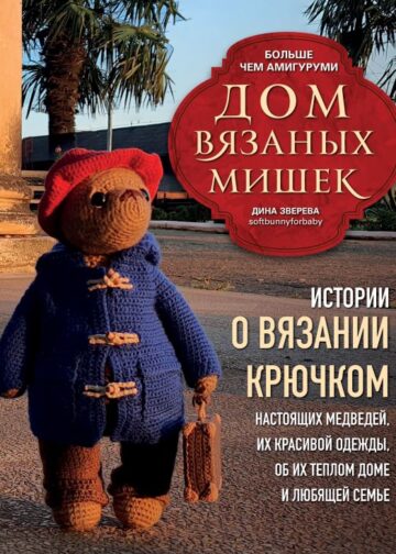 Дом вязаных Мишек. Истории о вязании крючком настоящих медведей, их красивой одежды, об их теплом доме и любящей семье
