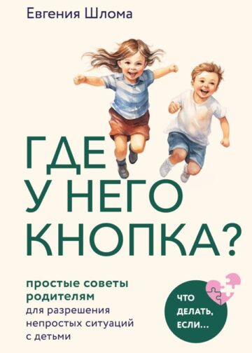 Где у него кнопка? Простые советы родителям для разрешения непростых ситуаций с детьми