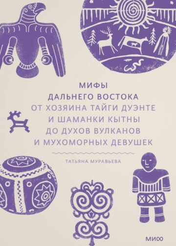 Мифы Дальнего Востока. От хозяина тайги Дуэнте и шаманки Кытны до духов вулканов и мухоморных девушек