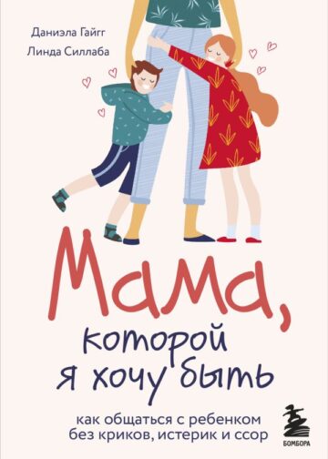 Мама, которой я хочу быть. Как общаться с ребенком без криков, истерик и ссор