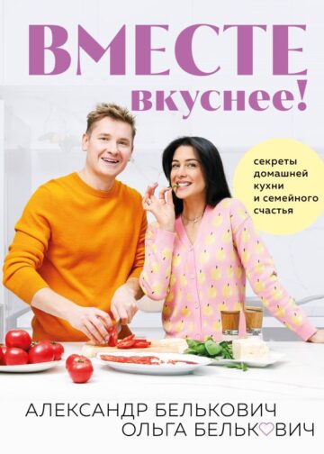 Вместе вкуснее! Секреты домашней кухни и семейного счастья