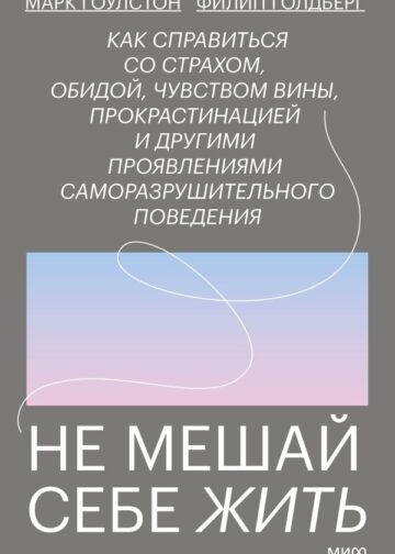 Не мешай себе жить. Как справиться со страхом, обидой, чувством вины, прокрастинацией и другими проявлениями саморазрушительного поведения