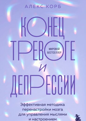 Конец тревоге и депрессии. Эффективная методика перенастройки мозга для управления мыслями и настроением