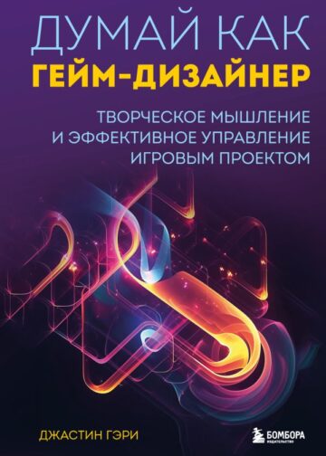 Думай как гейм-дизайнер. Творческое мышление и эффективное управление игровым проектом
