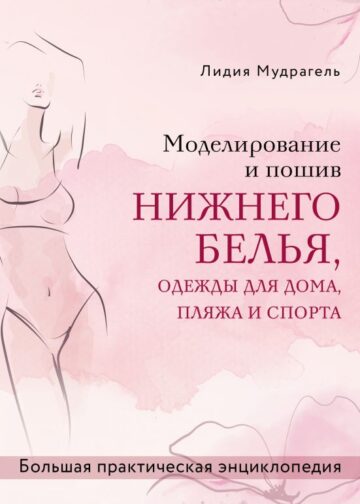 Моделирование и пошив нижнего белья, одежды для дома, пляжа и спорта. Большая практическая энциклопедия