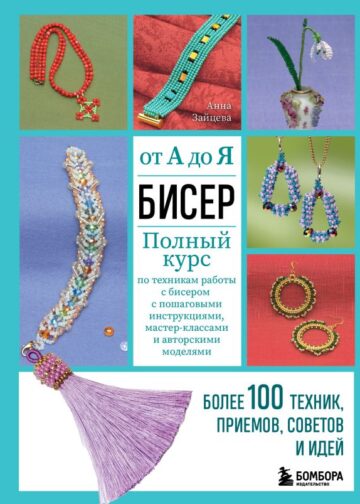 БИСЕР от А до Я. Полный курс по техникам работы с бисером с пошаговыми инструкциями, мастер-классами и авторскими моделями. Более 100 техник, приемов, советов и идей